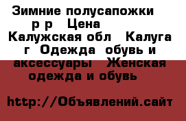 Зимние полусапожки 37 р-р › Цена ­ 2 500 - Калужская обл., Калуга г. Одежда, обувь и аксессуары » Женская одежда и обувь   